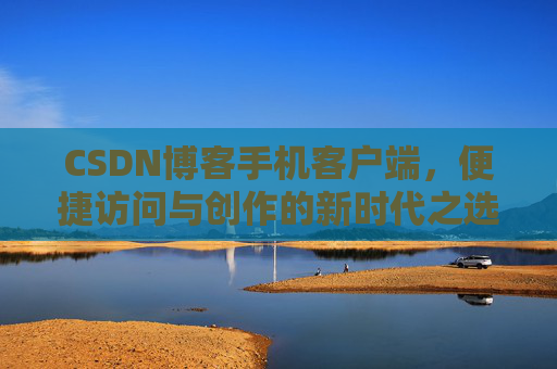CSDN博客手机客户端，便捷访问与创作的新时代之选